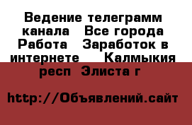 Ведение телеграмм канала - Все города Работа » Заработок в интернете   . Калмыкия респ.,Элиста г.